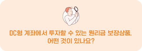 DC형 계좌에서 투자할 수 있는 원리금 보장상품, 어떤 것이 있나요?