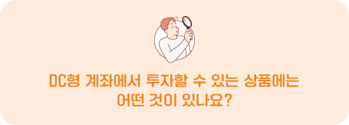 DC형 계좌에서 투자할 수 있는 상품에는 어떤 것이 있나요?
