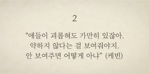 <2> “애들이 괴롭혀도 가만히 있잖아. 약하지 않다는 걸 보여줘야지. 안 보여주면 어떻게 아냐”(케빈)