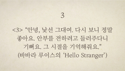 <3> “안녕, 낯선 그대여. 다시 보니 정말 좋아요. 안부를 전하려고 들러주다니 기뻐요. 그 시절을 기억해줘요.”(바바라 루이스의 ‘Hello Stranger’)