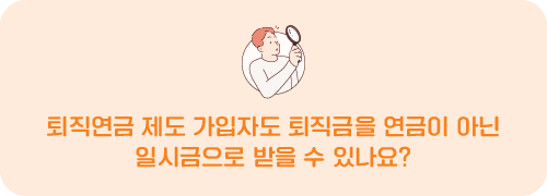 퇴직연금 제도 가입자도 퇴직금을 연금이 아닌 일시금으로 받을 수 있나요?