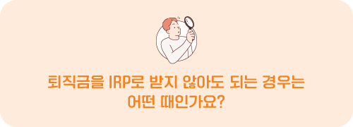 퇴직금을 IRP로 받지 않아도 되는 경우는 어떤 때인가요?