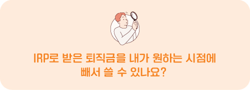 IRP로 받은 퇴직금을 내가 원하는 시점에 빼서 쓸 수 있나요?