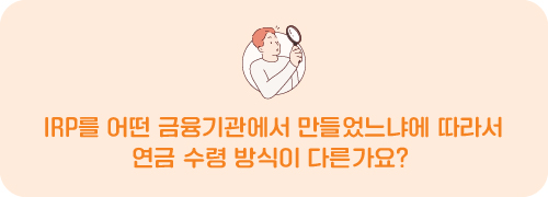 IRP를 어떤 금융기관에서 만들었느냐에 따라서 연금 수령 방식이 다른가요?