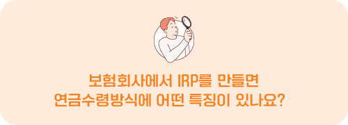 보험회사에서 IRP를 만들면 연금수령방식에 어떤 특징이 있나요?