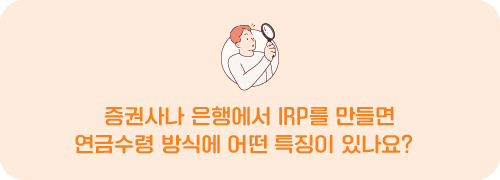증권사나 은행에서 IRP를 만들면 연금수령 방식에 어떤 특징이 있나요?