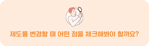 제도를 변경할 때 어떤 점을 체크해봐야 할까요?