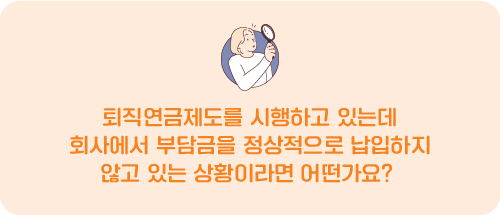퇴직연금제도를 시행하고 있는데 회사에서 부담금을 정상적으로 납입하지 않고 있는 상황이라면 어떤가요?