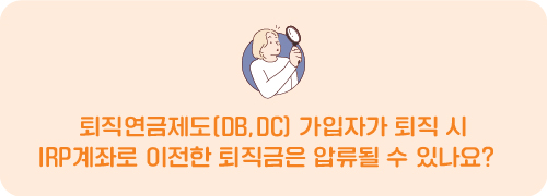 퇴직연금제도(DB,DC) 가입자가 퇴직 시 IRP계좌로 이전한 퇴직금은 압류될 수 있나요?