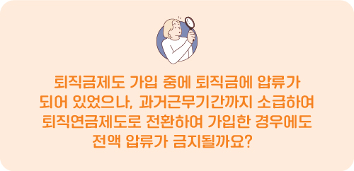 퇴직금제도 가입 중에 퇴직금에 압류가 되어 있었으나, 과거근무기간까지 소급하여 퇴직연금제도로 전환하여 가입한 경우에도 전액 압류가 금지될까요?