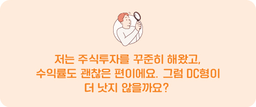 저는 주식투자를 꾸준히 해왔고, 수익률도 괜찮은 편이에요. 그럼 DC형이 더 낫지 않을까요?
