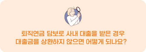 퇴직연금 담보로 사내 대출을 받은 경우 대출금을 상환하지 않으면 어떻게 되나요?  