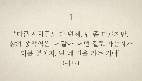 “다른 사람들도 다 변해. 넌 좀 다르지만. 삶의 종착역은 다 같아. 어떤 길로 가는지가 다를 뿐이지. 넌 네 길을 가는 거야”(퀴니)