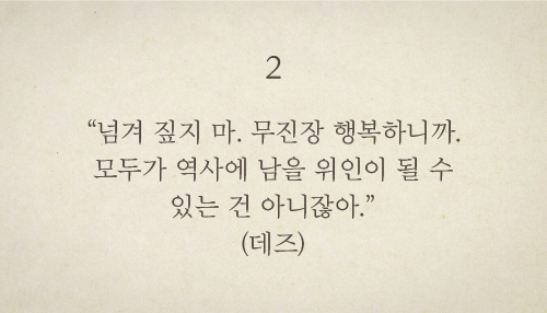 “넘겨 짚지 마. 무진장 행복하니까. 모두가 역사에 남을 위인이 될 수 있는 건 아니잖아.”(데즈)