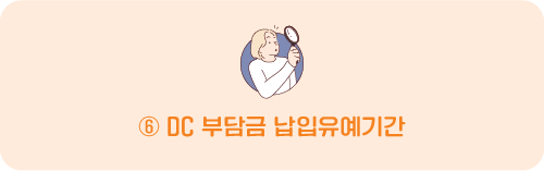 ⑥ DC 부담금 납입유예기간