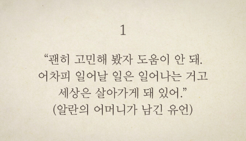 “괜히 고민해 봤자 도움이 안 돼. 어차피 일어날 일은 일어나는 거고 세상은 살아가게 돼 있어.” (알란의 어머니가 남긴 유언)
