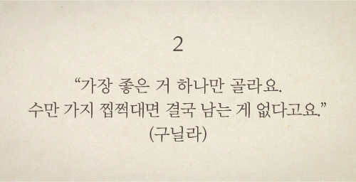 “가장 좋은 거 하나만 골라요. 수만 가지 찝쩍대면 결국 남는 게 없다고요.”(구닐라)
