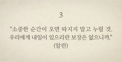 “소중한 순간이 오면 따지지 말고 누릴 것. 우리에게 내일이 있으리란 보장은 없으니까.” (알란)