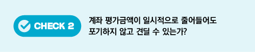 CHECK 2 계좌 평가금액이 일시적으로 줄어들어도 포기하지 않고 견딜 수 있는가?