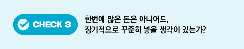 CHECK 3 한번에 많은 돈은 아니어도, 장기적으로 꾸준히 넣을 생각이 있는가?