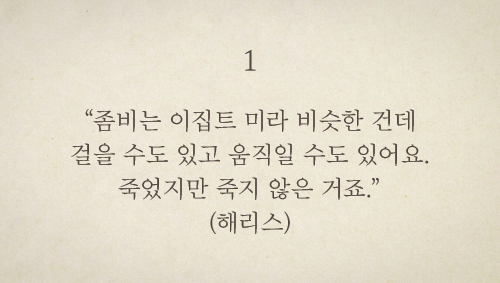 좀비는 이집트 미라 비슷한 건데 걸을 수도 있고 움직일 수도 있어요. 죽었지만 죽지 않은 거죠. (해리스)