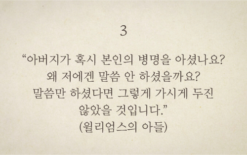 아버지가 혹시 본인의 병명을 아셨나요? 왜 저에겐 말씀 안 하셨을까요? 말씀만 하셨다면 그렇게 가시게 두진 않았을 것입니다.(윌리엄스의 아들)