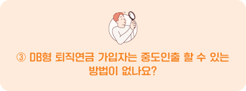 DB형 퇴직연금 가입자는 중도인출 할 수 있는 방법이 없나요?