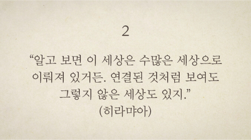 <2> “알고 보면 이 세상은 수많은 세상으로 이뤄져 있거든. 연결된 것처럼 보여도 그렇지 않은 세상도 있지.”(히라먀아) 