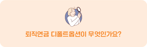 Q. 퇴직연금 디폴트옵션이 무엇인가요?