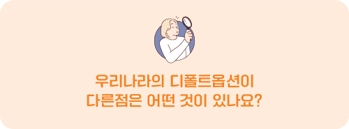 Q. 우리나라의 디폴트옵션이 다른점은 어떤 것이 있나요?