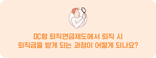 Q. DC형 퇴직연금제도에서 퇴직 시 퇴직금을 받게 되는 과정이 어떻게 되나요?