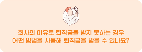 Q. 회사의 이유로 퇴직금을 받지 못하는 경우 어떤 방법을 사용해 퇴직금을 받을 수 있나요?