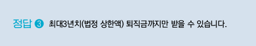  3) 최대3년치(법정 상한액) 퇴직금까지만 받을 수 있습니다.